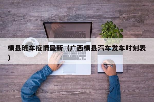 横县班车疫情最新（广西横县汽车发车时刻表）
