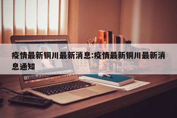 疫情最新铜川最新消息:疫情最新铜川最新消息通知