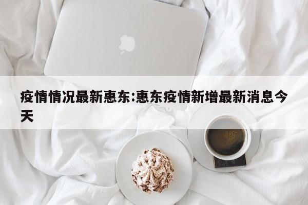 疫情情况最新惠东:惠东疫情新增最新消息今天