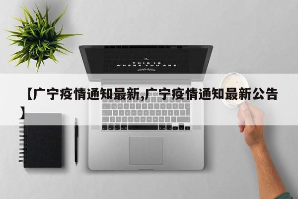 【广宁疫情通知最新,广宁疫情通知最新公告】