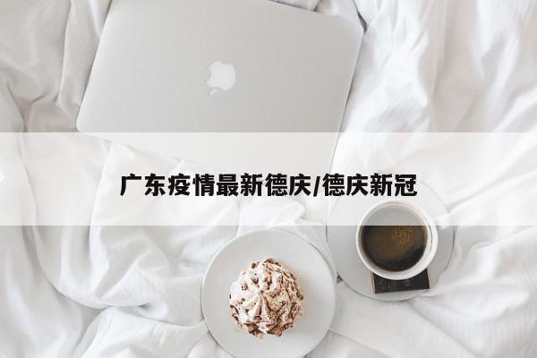 广东疫情最新德庆/德庆新冠