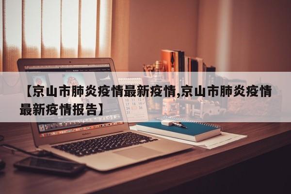 【京山市肺炎疫情最新疫情,京山市肺炎疫情最新疫情报告】