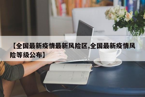 【全国最新疫情最新风险区,全国最新疫情风险等级公布】