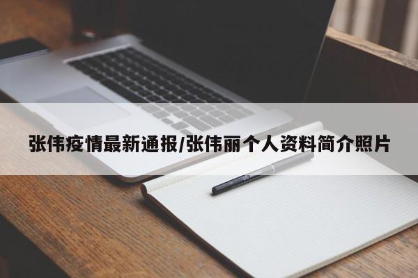 张伟疫情最新通报/张伟丽个人资料简介照片