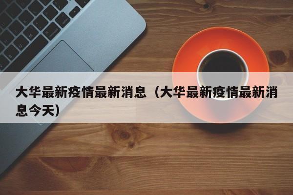 大华最新疫情最新消息（大华最新疫情最新消息今天）