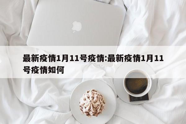 最新疫情1月11号疫情:最新疫情1月11号疫情如何
