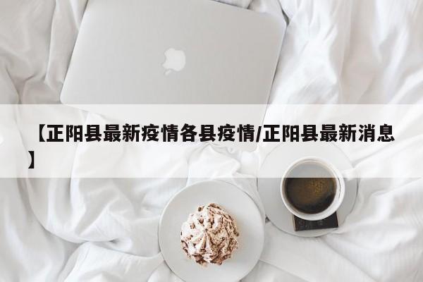 【正阳县最新疫情各县疫情/正阳县最新消息】