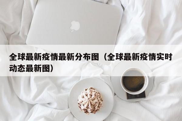 全球最新疫情最新分布图（全球最新疫情实时动态最新图）