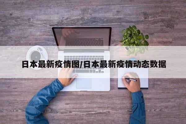 日本最新疫情图/日本最新疫情动态数据
