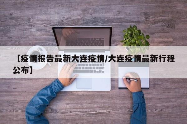 【疫情报告最新大连疫情/大连疫情最新行程公布】