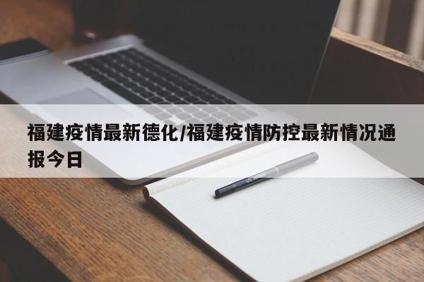 福建疫情最新德化/福建疫情防控最新情况通报今日