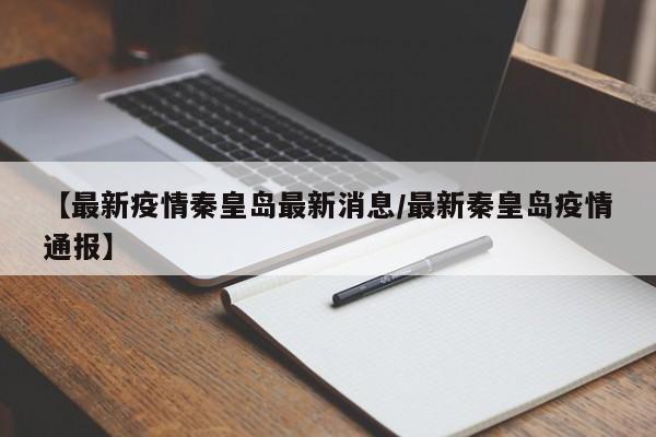 【最新疫情秦皇岛最新消息/最新秦皇岛疫情通报】