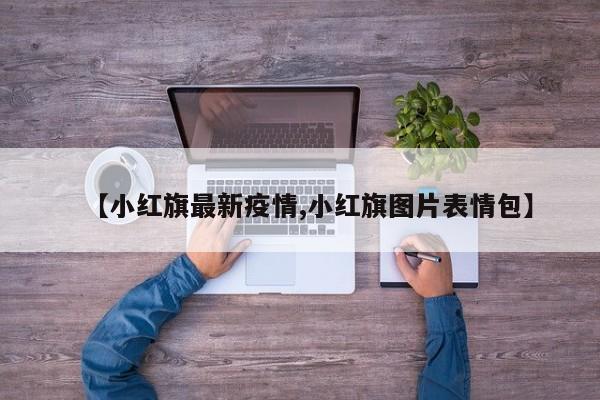 【小红旗最新疫情,小红旗图片表情包】