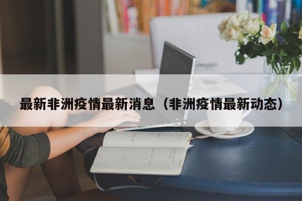 最新非洲疫情最新消息（非洲疫情最新动态）