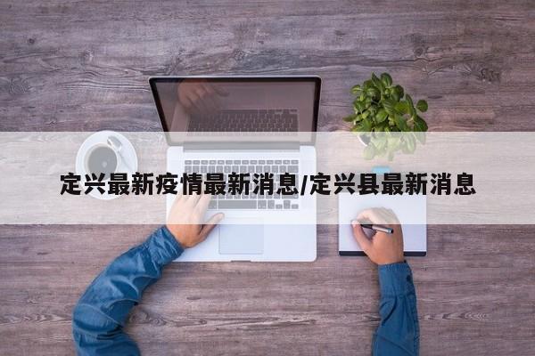 定兴最新疫情最新消息/定兴县最新消息