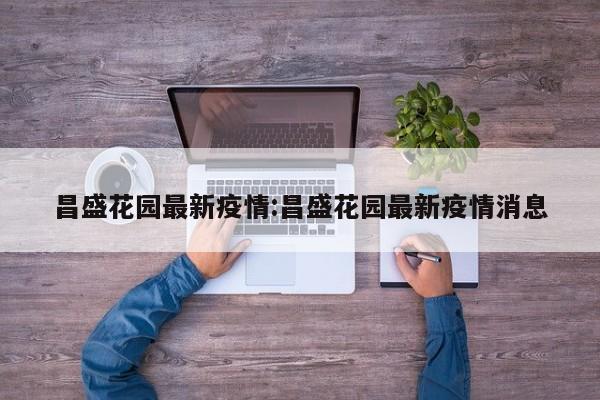 昌盛花园最新疫情:昌盛花园最新疫情消息