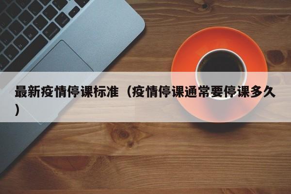 最新疫情停课标准（疫情停课通常要停课多久）