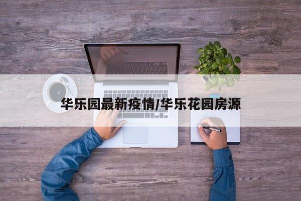 华乐园最新疫情/华乐花园房源