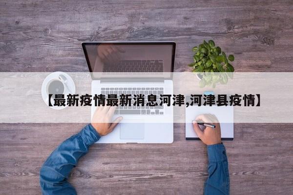 【最新疫情最新消息河津,河津县疫情】