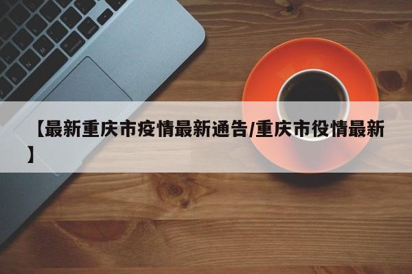 【最新重庆市疫情最新通告/重庆市役情最新】