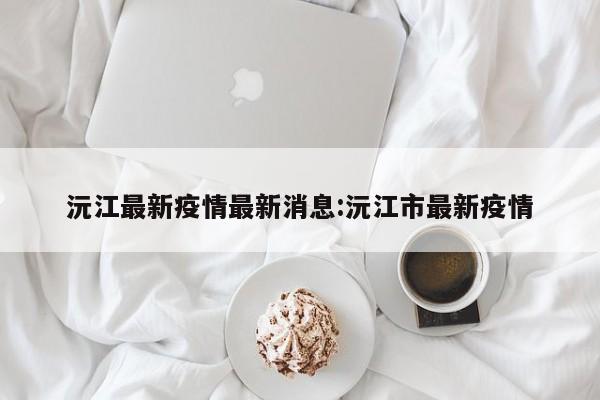 沅江最新疫情最新消息:沅江市最新疫情