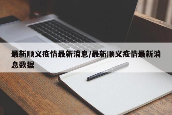 最新顺义疫情最新消息/最新顺义疫情最新消息数据