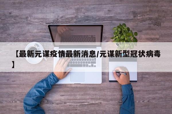 【最新元谋疫情最新消息/元谋新型冠状病毒】