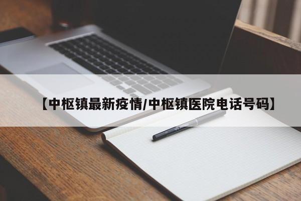 【中枢镇最新疫情/中枢镇医院电话号码】