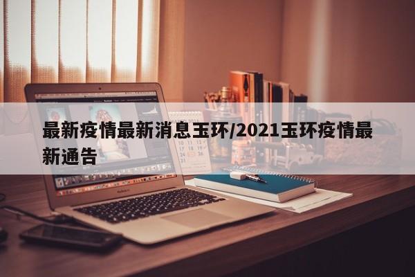 最新疫情最新消息玉环/2021玉环疫情最新通告