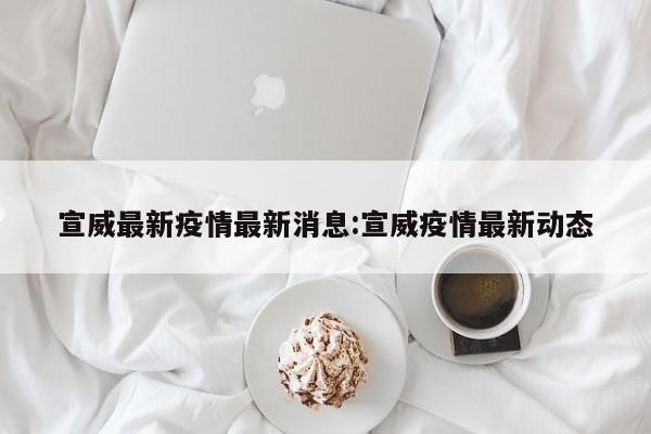 宣威最新疫情最新消息:宣威疫情最新动态