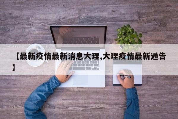 【最新疫情最新消息大理,大理疫情最新通告】