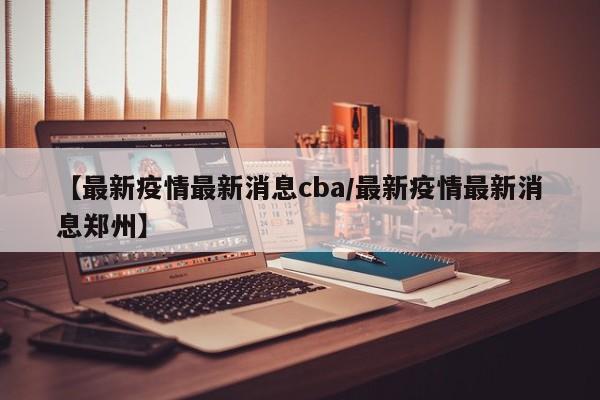 【最新疫情最新消息cba/最新疫情最新消息郑州】