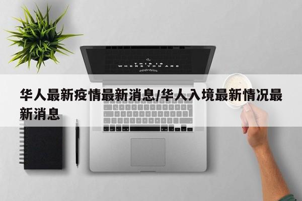 华人最新疫情最新消息/华人入境最新情况最新消息