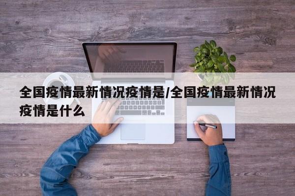 全国疫情最新情况疫情是/全国疫情最新情况疫情是什么