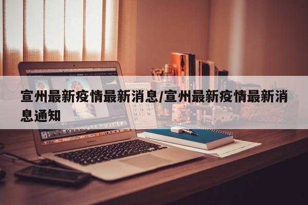 宣州最新疫情最新消息/宣州最新疫情最新消息通知