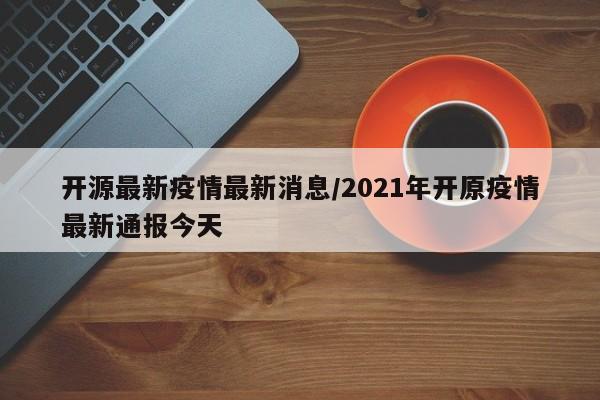 开源最新疫情最新消息/2021年开原疫情最新通报今天