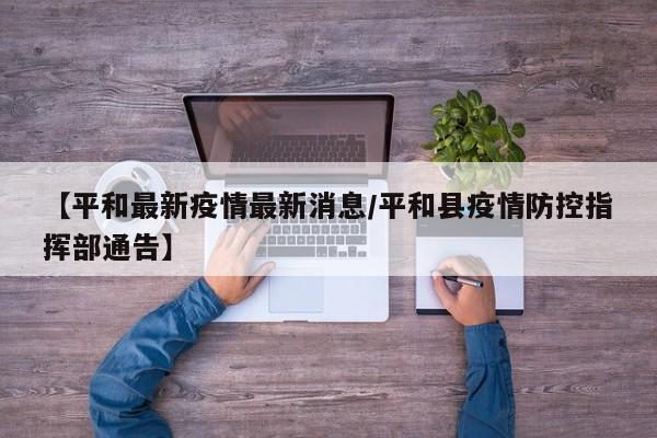 【平和最新疫情最新消息/平和县疫情防控指挥部通告】