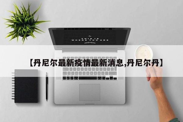 【丹尼尔最新疫情最新消息,丹尼尔丹】