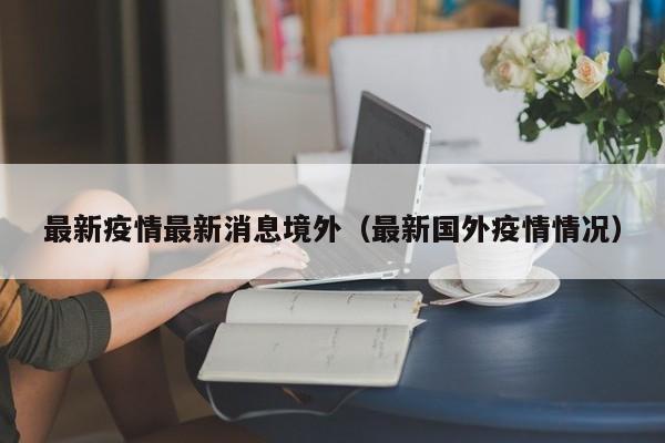 最新疫情最新消息境外（最新国外疫情情况）