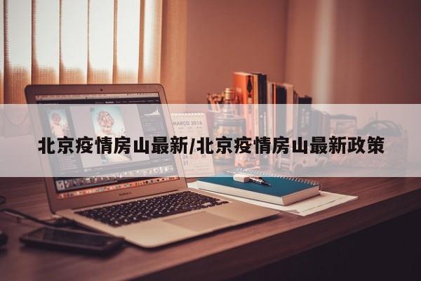 北京疫情房山最新/北京疫情房山最新政策