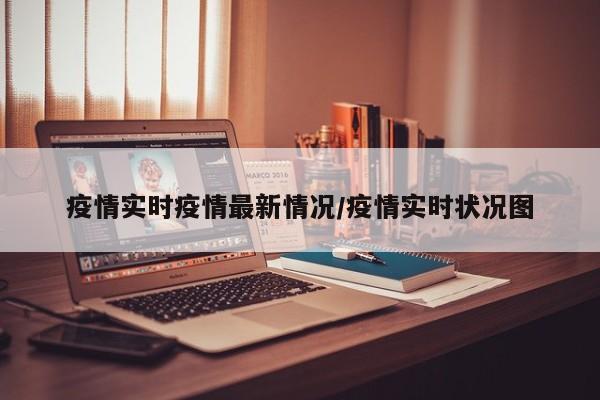 疫情实时疫情最新情况/疫情实时状况图