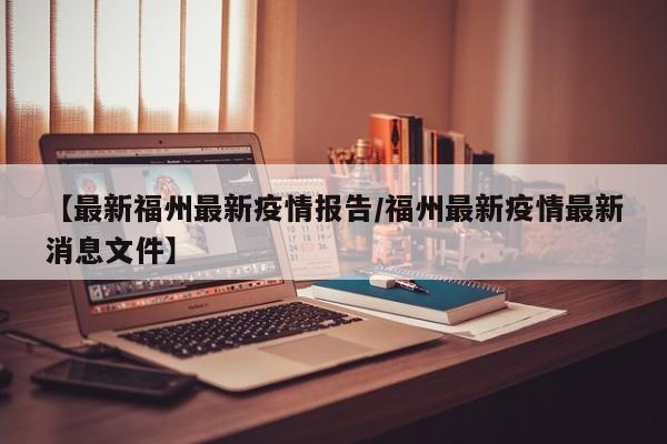 【最新福州最新疫情报告/福州最新疫情最新消息文件】