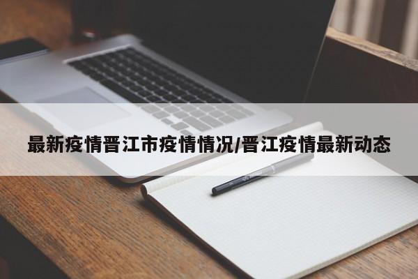 最新疫情晋江市疫情情况/晋江疫情最新动态