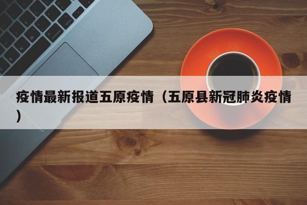 疫情最新报道五原疫情（五原县新冠肺炎疫情）