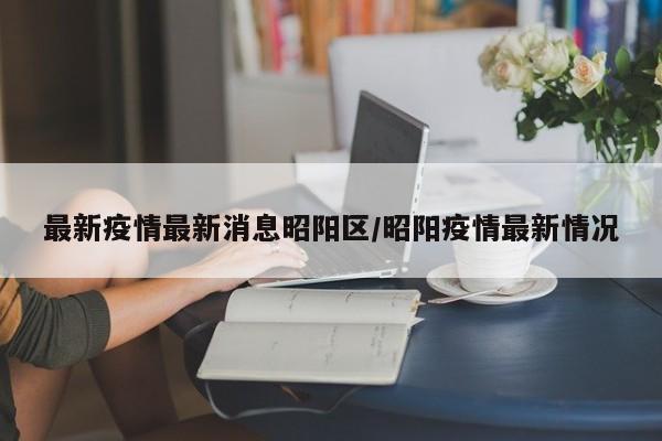 最新疫情最新消息昭阳区/昭阳疫情最新情况