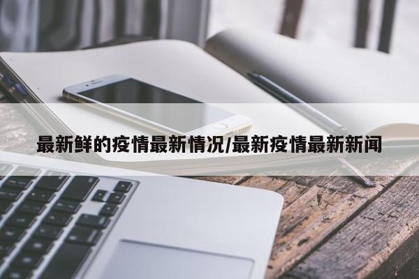 最新鲜的疫情最新情况/最新疫情最新新闻