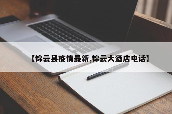 【锦云县疫情最新,锦云大酒店电话】