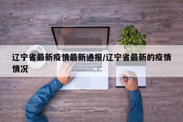 辽宁省最新疫情最新通报/辽宁省最新的疫情情况