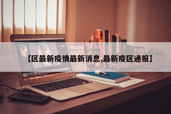 【区最新疫情最新消息,最新疫区通报】