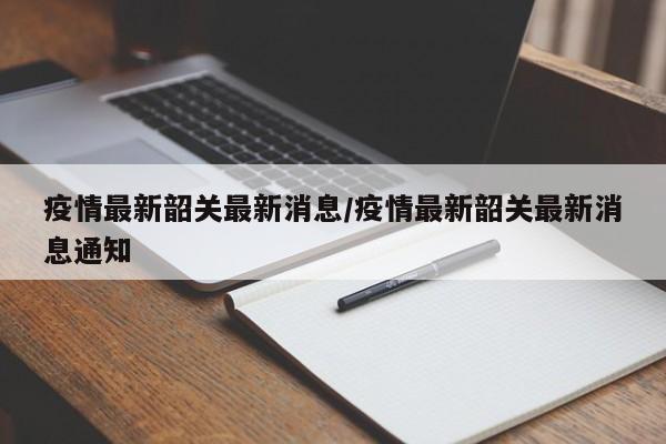 疫情最新韶关最新消息/疫情最新韶关最新消息通知